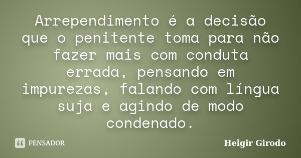 Arrependimento é a decisão que o penitente toma para não fazer mais com conduta errada, pensando em impurezas, falando com língua suja e agindo de modo condenad... Frase de Helgir Girodo.