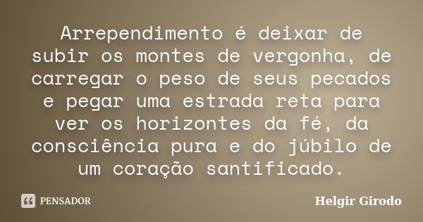 Arrependimento é deixar de subir os montes de vergonha, de carregar o peso de seus pecados e pegar uma estrada reta para ver os horizontes da fé, da consciência... Frase de Helgir Girodo.