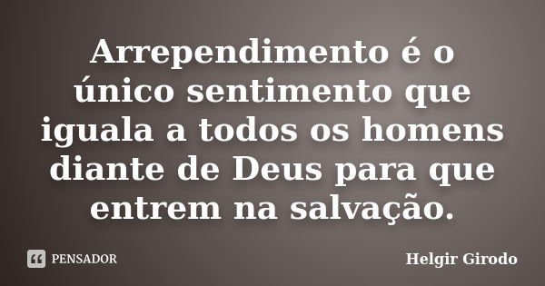 Arrependimento é o único sentimento que iguala a todos os homens diante de Deus para que entrem na salvação.... Frase de Helgir Girodo.