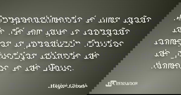 Arrependimento é uma ação de fé em que o coração começa a produzir frutos de justiça diante de homens e de Deus.... Frase de Helgir Girodo.