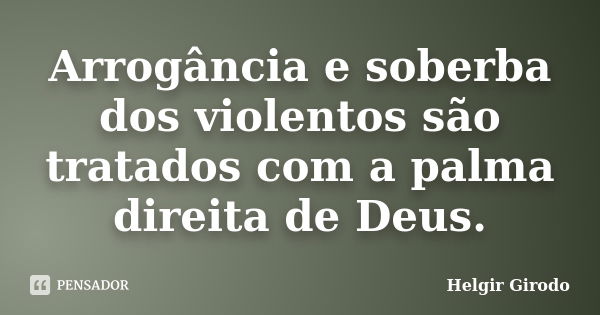 Arrogância e soberba dos violentos são tratados com a palma direita de Deus.... Frase de Helgir Girodo.