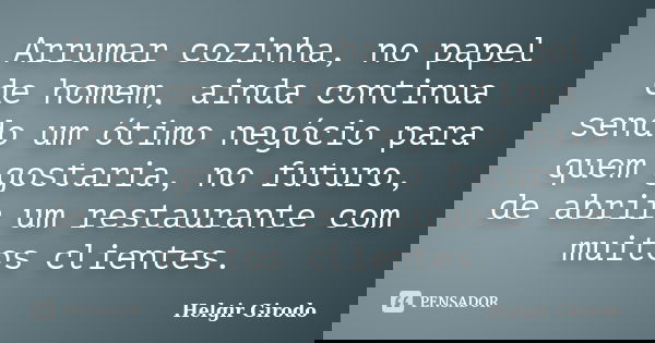 Arrumar cozinha, no papel de homem, ainda continua sendo um ótimo negócio para quem gostaria, no futuro, de abrir um restaurante com muitos clientes.... Frase de Helgir Girodo.