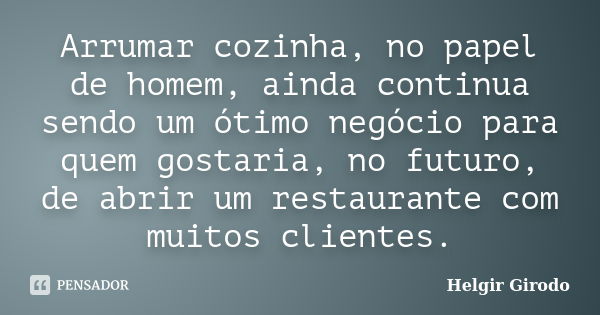 Arrumar cozinha, no papel de homem, ainda continua sendo um ótimo negócio para quem gostaria, no futuro, de abrir um restaurante com muitos clientes.... Frase de Helgir Girodo.