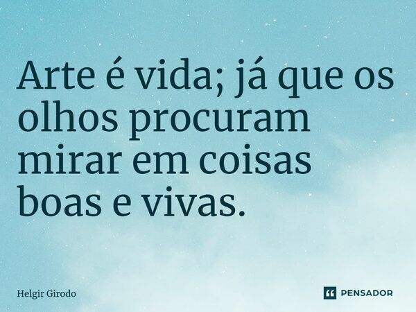 ⁠Arte é vida; já que os olhos procuram mirar em coisas boas e vivas.... Frase de Helgir Girodo.