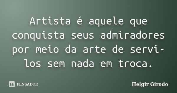 Artista é aquele que conquista seus admiradores por meio da arte de servi-los sem nada em troca.... Frase de Helgir Girodo.