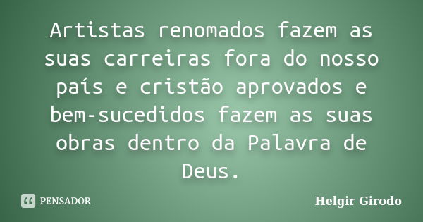 Artistas renomados fazem as suas carreiras fora do nosso país e cristão aprovados e bem-sucedidos fazem as suas obras dentro da Palavra de Deus.... Frase de Helgir Girodo.