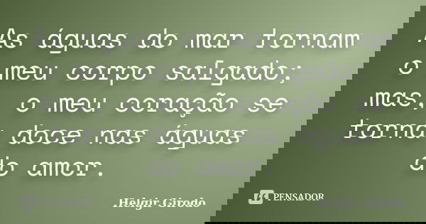 As águas do mar tornam o meu corpo salgado; mas, o meu coração se torna doce nas águas do amor.... Frase de Helgir Girodo.