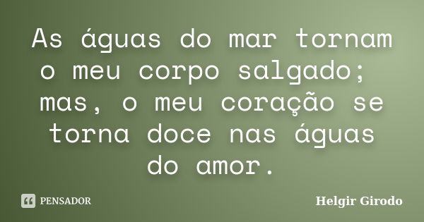 As águas do mar tornam o meu corpo salgado; mas, o meu coração se torna doce nas águas do amor.... Frase de Helgir Girodo.