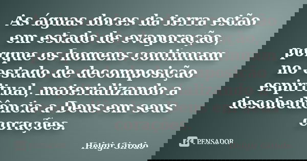 As águas doces da terra estão em estado de evaporação, porque os homens continuam no estado de decomposição espiritual, materializando a desobediência a Deus em... Frase de Helgir Girodo.