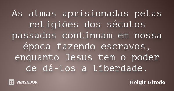 As almas aprisionadas pelas religiões dos séculos passados continuam em nossa época fazendo escravos, enquanto Jesus tem o poder de dá-los a liberdade.... Frase de Helgir Girodo.