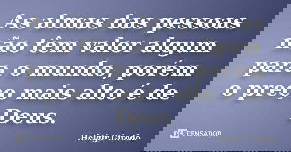 As almas das pessoas não têm valor algum para o mundo, porém o preço mais alto é de Deus.... Frase de Helgir Girodo.
