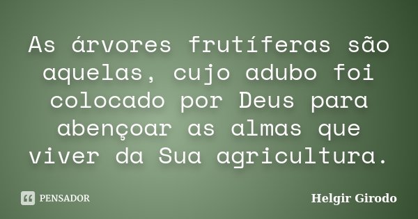 As árvores frutíferas são aquelas, cujo adubo foi colocado por Deus para abençoar as almas que viver da Sua agricultura.... Frase de Helgir Girodo.