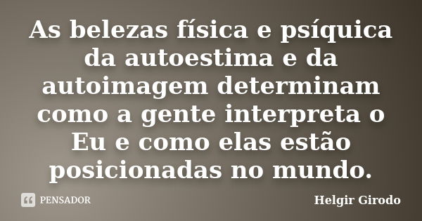 As belezas física e psíquica da autoestima e da autoimagem determinam como a gente interpreta o Eu e como elas estão posicionadas no mundo.... Frase de Helgir Girodo.