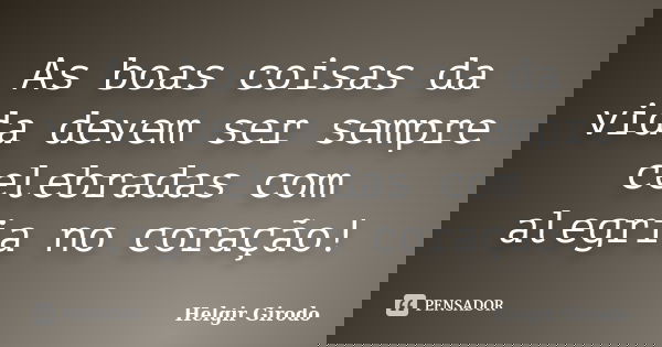 As boas coisas da vida devem ser sempre celebradas com alegria no coração!... Frase de Helgir Girodo.
