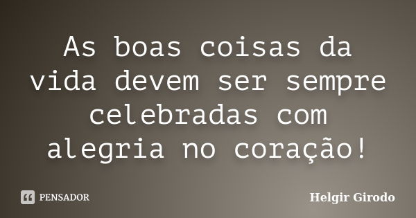 As boas coisas da vida devem ser sempre celebradas com alegria no coração!... Frase de Helgir Girodo.