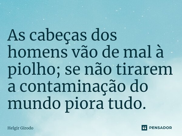 ⁠As cabeças dos homens vão de mal à piolho; se não tirarem a contaminação do mundo piora tudo.... Frase de Helgir Girodo.