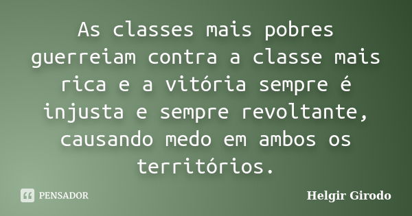 As classes mais pobres guerreiam contra a classe mais rica e a vitória sempre é injusta e sempre revoltante, causando medo em ambos os territórios.... Frase de Helgir Girodo.