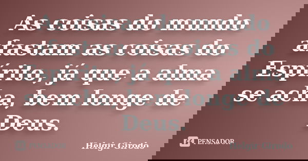 As coisas do mundo afastam as coisas do Espírito, já que a alma se acha, bem longe de Deus.... Frase de Helgir Girodo.