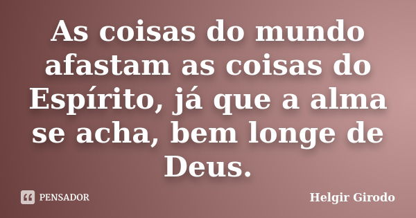 As coisas do mundo afastam as coisas do Espírito, já que a alma se acha, bem longe de Deus.... Frase de Helgir Girodo.