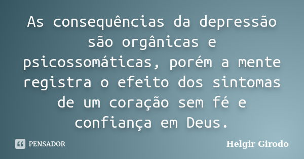 As consequências da depressão são orgânicas e psicossomáticas, porém a mente registra o efeito dos sintomas de um coração sem fé e confiança em Deus.... Frase de Helgir Girodo.