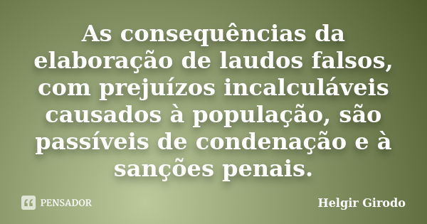 As consequências da elaboração de laudos falsos, com prejuízos incalculáveis causados à população, são passíveis de condenação e à sanções penais.... Frase de Helgir Girodo.