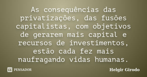 As consequências das privatizações, das fusões capitalistas, com objetivos de gerarem mais capital e recursos de investimentos, estão cada fez mais naufragando ... Frase de Helgir Girodo.