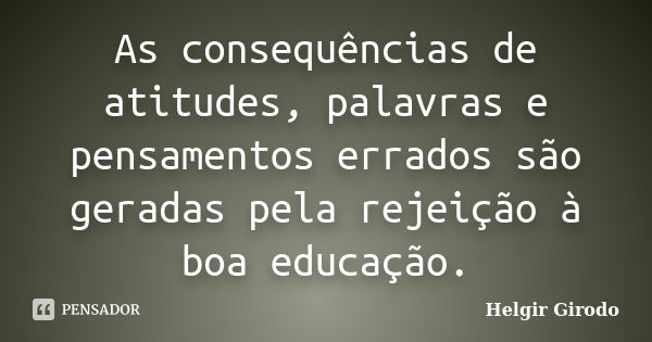 As consequências de atitudes, palavras e pensamentos errados são geradas pela rejeição à boa educação.... Frase de Helgir Girodo.