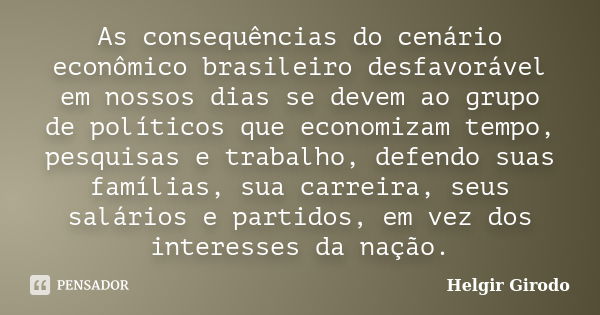 As consequências do cenário econômico brasileiro desfavorável em nossos dias se devem ao grupo de políticos que economizam tempo, pesquisas e trabalho, defendo ... Frase de Helgir Girodo.