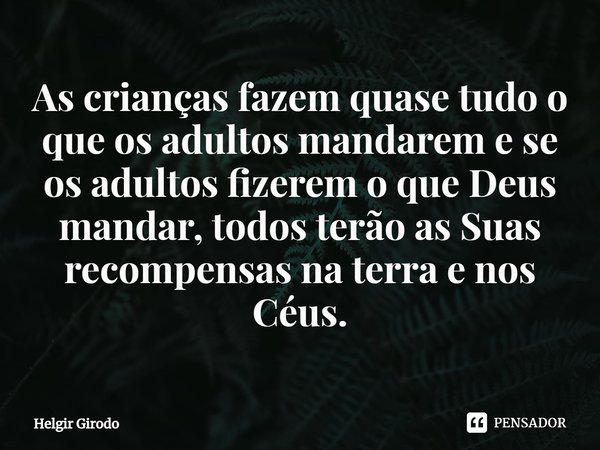 ⁠As crianças fazem quase tudo o que os adultos mandarem e se os adultos fizerem o que Deus mandar, todos terão as Suas recompensas na terra e nos Céus.... Frase de Helgir Girodo.