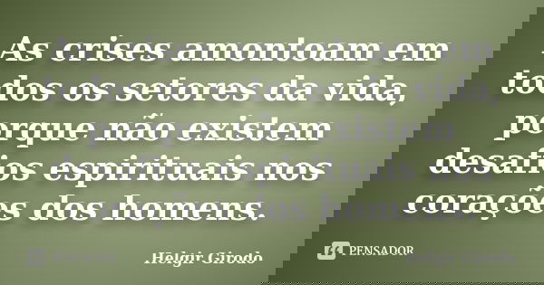 As crises amontoam em todos os setores da vida, porque não existem desafios espirituais nos corações dos homens.... Frase de Helgir Girodo.