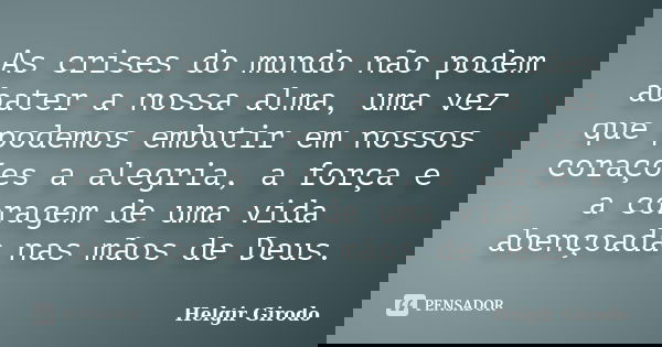 As crises do mundo não podem abater a nossa alma, uma vez que podemos embutir em nossos corações a alegria, a força e a coragem de uma vida abençoada nas mãos d... Frase de Helgir Girodo.