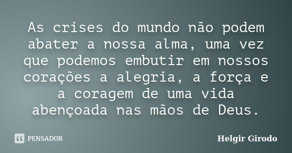 As crises do mundo não podem abater a nossa alma, uma vez que podemos embutir em nossos corações a alegria, a força e a coragem de uma vida abençoada nas mãos d... Frase de Helgir Girodo.