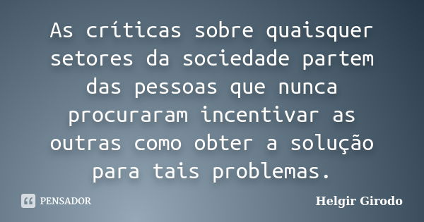 As críticas sobre quaisquer setores da sociedade partem das pessoas que nunca procuraram incentivar as outras como obter a solução para tais problemas.... Frase de Helgir Girodo.