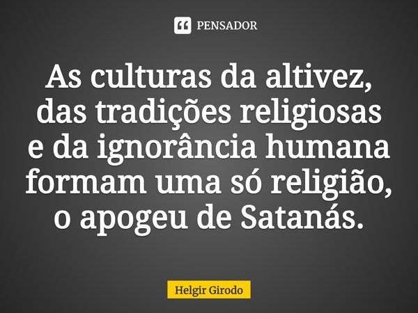 ⁠As culturas da altivez, das tradições religiosas e da ignorância humana formam uma só religião, o apogeu de Satanás.... Frase de Helgir Girodo.