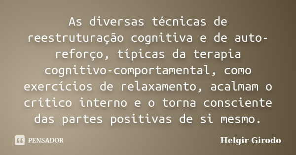 As diversas técnicas de reestruturação cognitiva e de auto-reforço, típicas da terapia cognitivo-comportamental, como exercícios de relaxamento, acalmam o críti... Frase de Helgir Girodo.