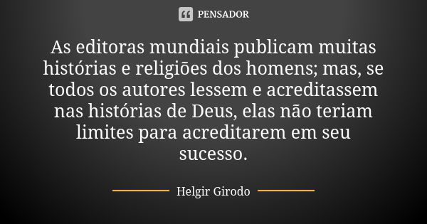 As editoras mundiais publicam muitas histórias e religiões dos homens; mas, se todos os autores lessem e acreditassem nas histórias de Deus, elas não teriam lim... Frase de Helgir Girodo.