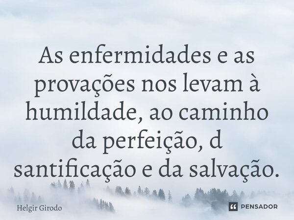 ⁠As enfermidades e as provações nos levam à humildade, ao caminho da perfeição, d santificação e da salvação.... Frase de Helgir Girodo.