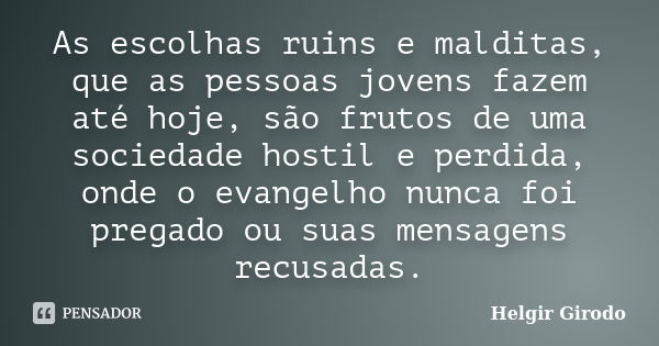 As escolhas ruins e malditas, que as pessoas jovens fazem até hoje, são frutos de uma sociedade hostil e perdida, onde o evangelho nunca foi pregado ou suas men... Frase de Helgir Girodo.