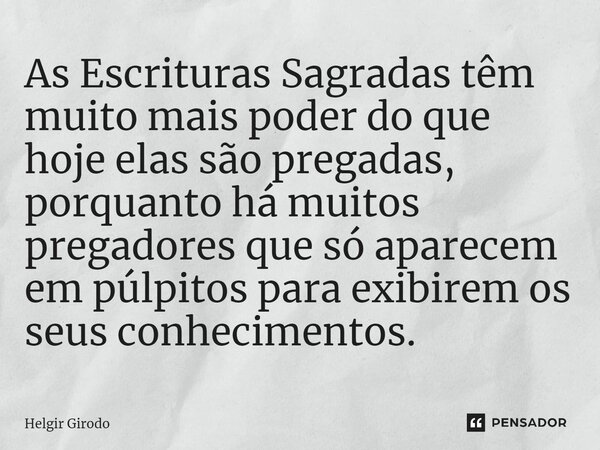 ⁠As Escrituras Sagradas têm muito mais poder do que hoje elas são pregadas, porquanto há muitos pregadores que só aparecem em púlpitos para exibirem os seus con... Frase de Helgir Girodo.