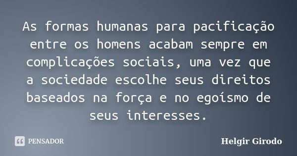 As formas humanas para pacificação entre os homens acabam sempre em complicações sociais, uma vez que a sociedade escolhe seus direitos baseados na força e no e... Frase de Helgir Girodo.