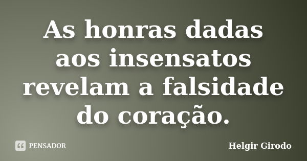 As honras dadas aos insensatos revelam a falsidade do coração.... Frase de Helgir Girodo.