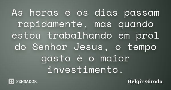 As horas e os dias passam rapidamente, mas quando estou trabalhando em prol do Senhor Jesus, o tempo gasto é o maior investimento.... Frase de Helgir Girodo.