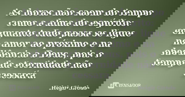 As horas não saem do tempo como a alma do espírito: enquanto tudo passa se ligue no amor ao próximo e na obediência a Deus, pois o tempo da eternidade não cessa... Frase de Helgir Girodo.
