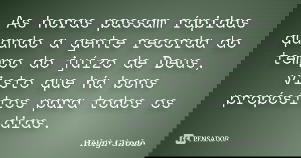 As horas passam rápidas quando a gente recorda do tempo do juízo de Deus, visto que há bons propósitos para todos os dias.... Frase de Helgir Girodo.