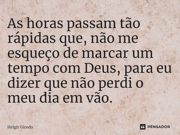 ⁠As horas passam tão rápidas que, não me esqueço de marcar um tempo com Deus, para eu dizer que não perdi o meu dia em vão.... Frase de Helgir Girodo.