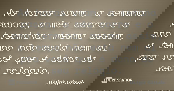 As horas voam, a semana passa, o mês corre e o ano termina; mesmo assim, o tempo não está nem aí pra você que é dono do seu relógio.... Frase de Helgir Girodo.