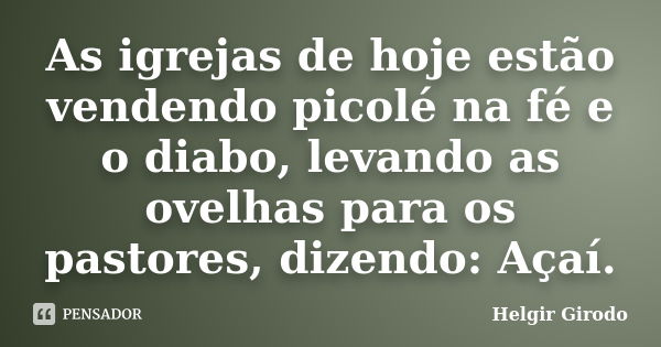 As igrejas de hoje estão vendendo picolé na fé e o diabo, levando as ovelhas para os pastores, dizendo: Açaí.... Frase de Helgir Girodo.