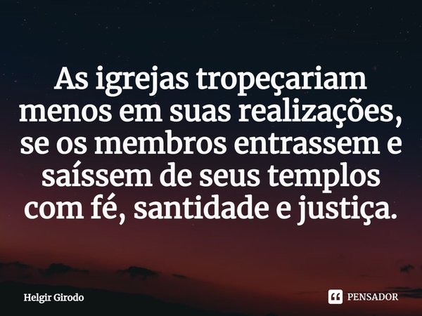 ⁠As igrejas tropeçariam menos em suas realizações, se os membros entrassem e saíssem de seus templos com fé, santidade e justiça.... Frase de Helgir Girodo.