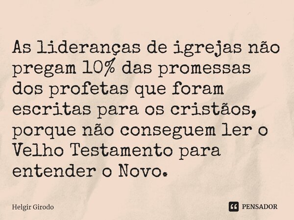 ⁠As lideranças de igrejas não pregam 10% das promessas dos profetas que foram escritas para os cristãos, porque não conseguem ler o Velho Testamento para entend... Frase de Helgir Girodo.