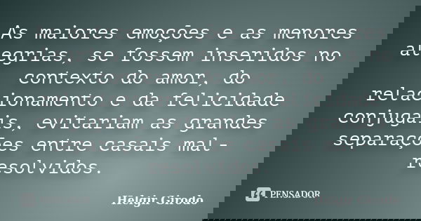 As maiores emoções e as menores alegrias, se fossem inseridos no contexto do amor, do relacionamento e da felicidade conjugais, evitariam as grandes separações ... Frase de Helgir Girodo.